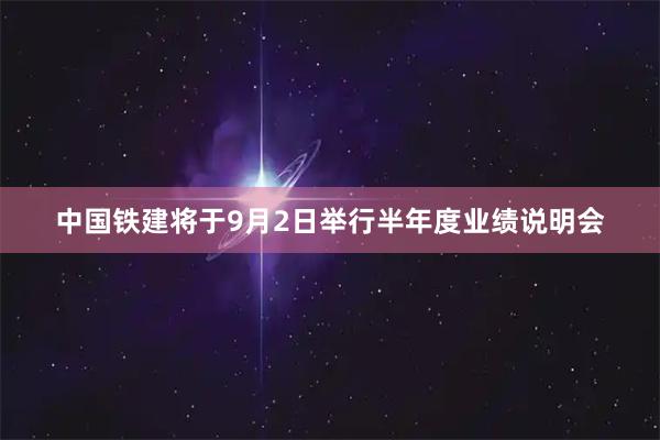 中国铁建将于9月2日举行半年度业绩说明会