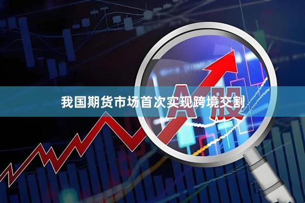 我国期货市场首次实现跨境交割