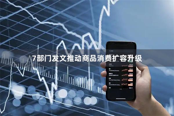 7部门发文推动商品消费扩容升级