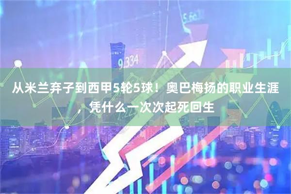 从米兰弃子到西甲5轮5球！奥巴梅扬的职业生涯，凭什么一次次起死回生