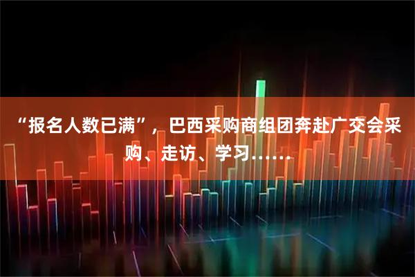 “报名人数已满”，巴西采购商组团奔赴广交会采购、走访、学习……