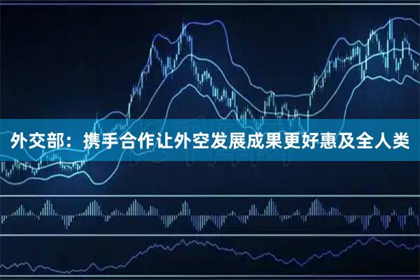 外交部：携手合作让外空发展成果更好惠及全人类